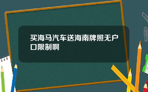 买海马汽车送海南牌照无户口限制啊