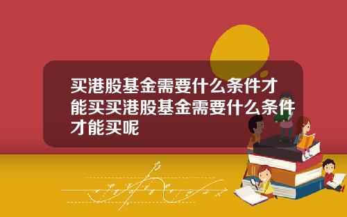 买港股基金需要什么条件才能买买港股基金需要什么条件才能买呢