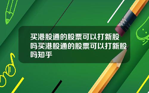 买港股通的股票可以打新股吗买港股通的股票可以打新股吗知乎