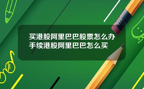 买港股阿里巴巴股票怎么办手续港股阿里巴巴怎么买