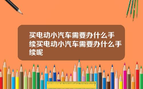 买电动小汽车需要办什么手续买电动小汽车需要办什么手续呢