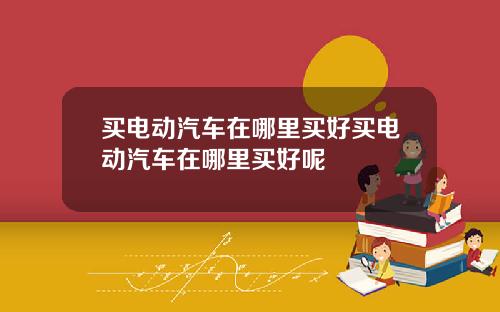 买电动汽车在哪里买好买电动汽车在哪里买好呢