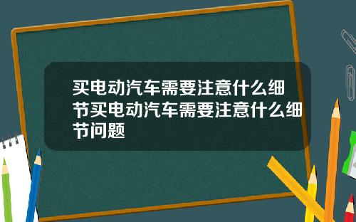 买电动汽车需要注意什么细节买电动汽车需要注意什么细节问题
