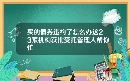 买的债券违约了怎么办这23家机构获批受托管理人帮你忙