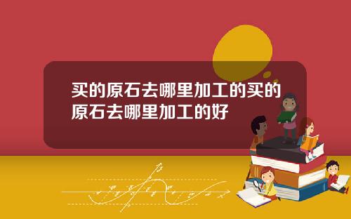 买的原石去哪里加工的买的原石去哪里加工的好