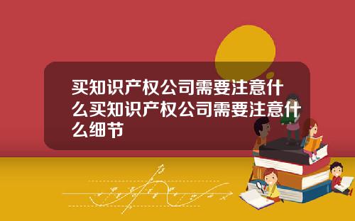 买知识产权公司需要注意什么买知识产权公司需要注意什么细节