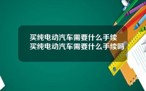 买纯电动汽车需要什么手续买纯电动汽车需要什么手续吗