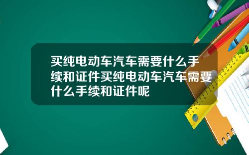 买纯电动车汽车需要什么手续和证件买纯电动车汽车需要什么手续和证件呢