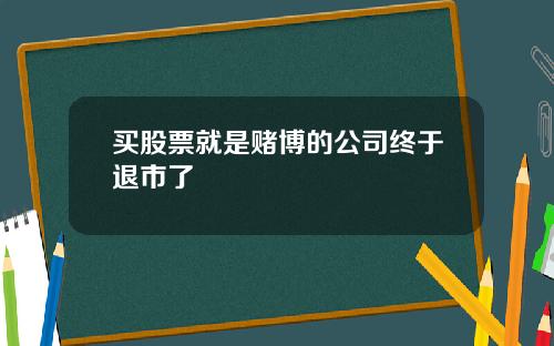 买股票就是赌博的公司终于退市了