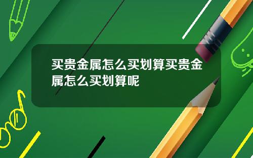 买贵金属怎么买划算买贵金属怎么买划算呢