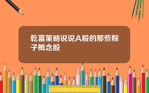 乾富策略说说A股的那些粽子概念股