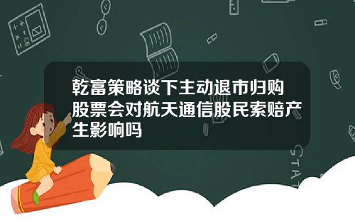乾富策略谈下主动退市归购股票会对航天通信股民索赔产生影响吗