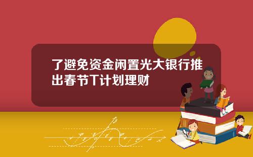 了避免资金闲置光大银行推出春节T计划理财