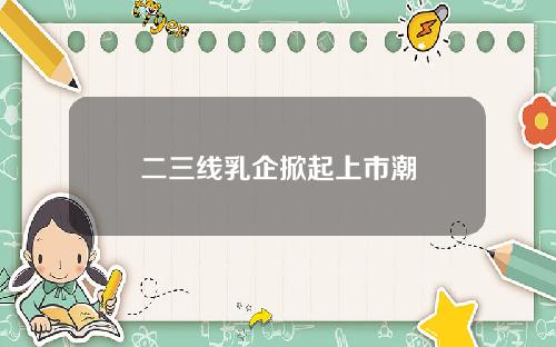 二三线乳企掀起上市潮