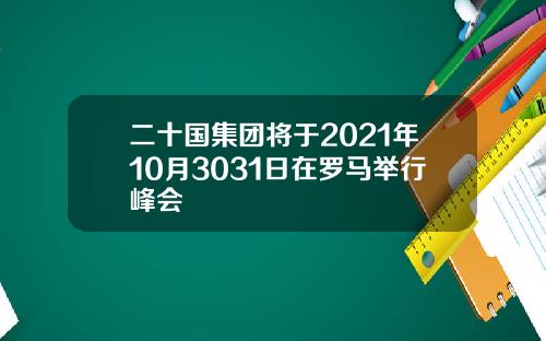 二十国集团将于2021年10月3031日在罗马举行峰会