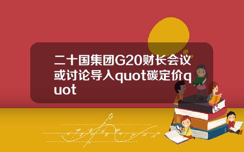 二十国集团G20财长会议或讨论导入quot碳定价quot