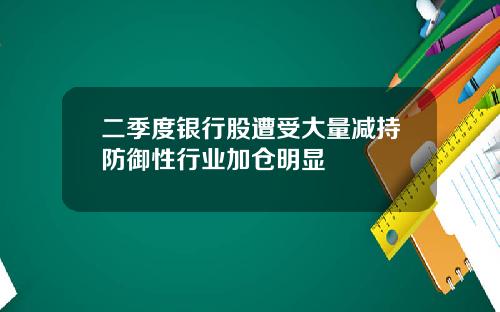 二季度银行股遭受大量减持防御性行业加仓明显