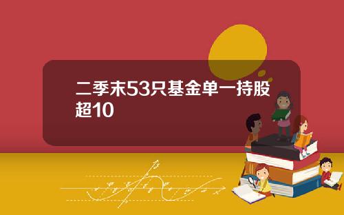 二季末53只基金单一持股超10