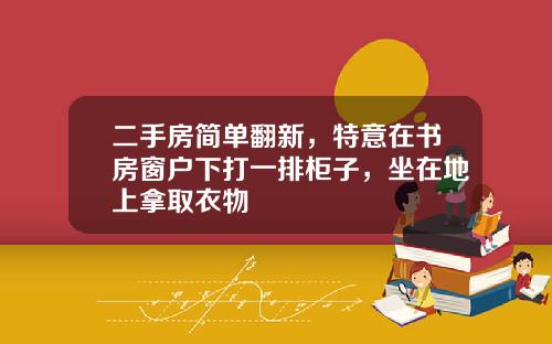 二手房简单翻新，特意在书房窗户下打一排柜子，坐在地上拿取衣物