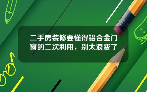 二手房装修要懂得铝合金门窗的二次利用，别太浪费了