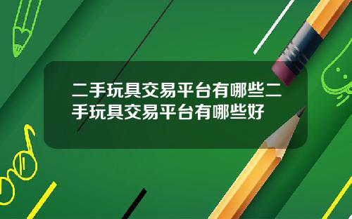 二手玩具交易平台有哪些二手玩具交易平台有哪些好