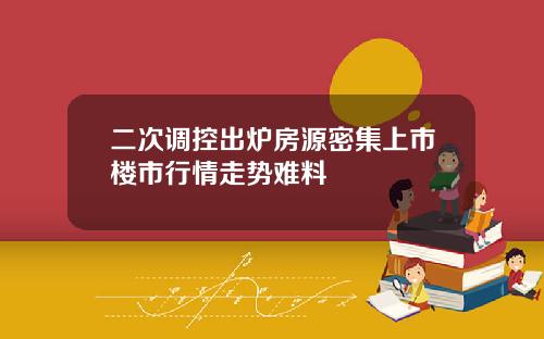 二次调控出炉房源密集上市楼市行情走势难料
