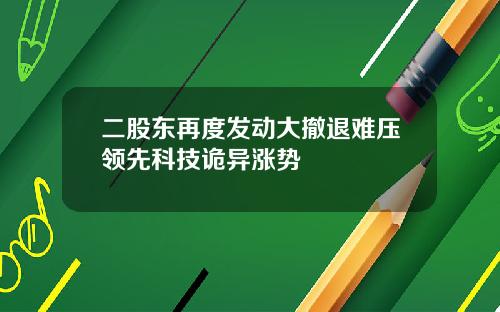 二股东再度发动大撤退难压领先科技诡异涨势