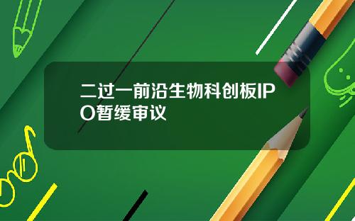 二过一前沿生物科创板IPO暂缓审议