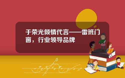 于荣光倾情代言——雷班门窗，行业领导品牌
