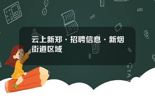 云上新郑·招聘信息·新烟街道区域