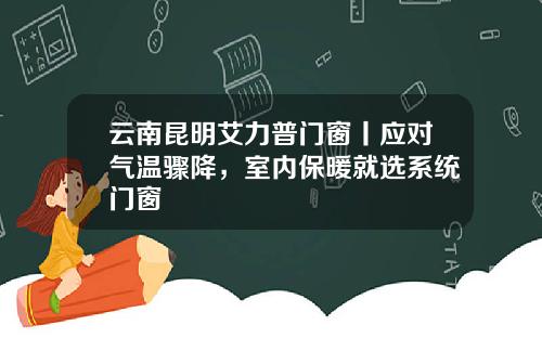 云南昆明艾力普门窗丨应对气温骤降，室内保暖就选系统门窗