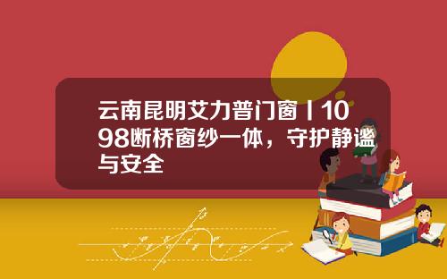 云南昆明艾力普门窗丨1098断桥窗纱一体，守护静谧与安全