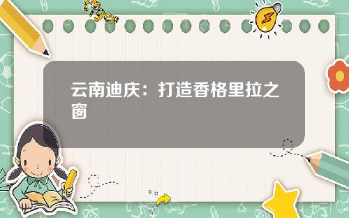 云南迪庆：打造香格里拉之窗