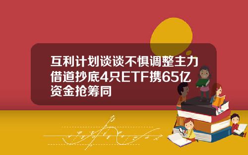 互利计划谈谈不惧调整主力借道抄底4只ETF携65亿资金抢筹同