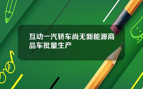 互动一汽轿车尚无新能源商品车批量生产