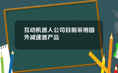 互动机器人公司目前采用国外减速器产品