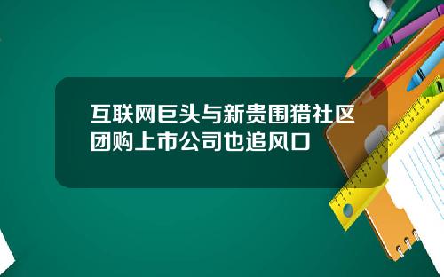 互联网巨头与新贵围猎社区团购上市公司也追风口