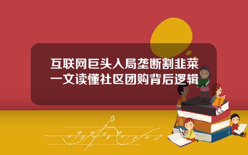 互联网巨头入局垄断割韭菜一文读懂社区团购背后逻辑