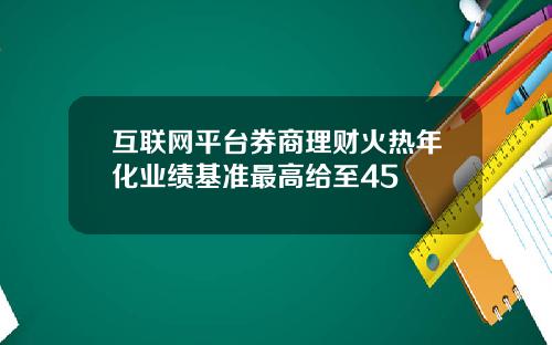 互联网平台券商理财火热年化业绩基准最高给至45