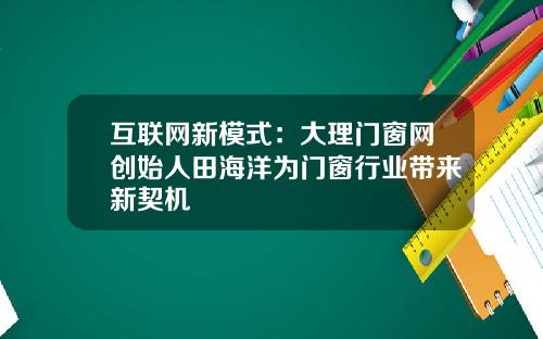 互联网新模式：大理门窗网创始人田海洋为门窗行业带来新契机