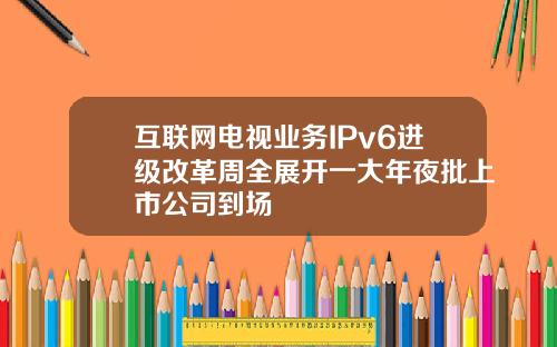 互联网电视业务IPv6进级改革周全展开一大年夜批上市公司到场