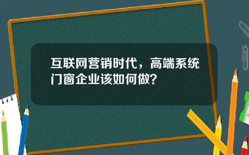 互联网营销时代，高端系统门窗企业该如何做？