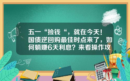 五一“捡钱“，就在今天！国债逆回购最佳时点来了，如何躺赚6天利息？来看操作攻略-债券回购年收益率大概有多少