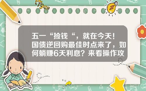 五一“捡钱“，就在今天！国债逆回购最佳时点来了，如何躺赚6天利息？来看操作攻略-深市国债逆回购多少钱操作合适
