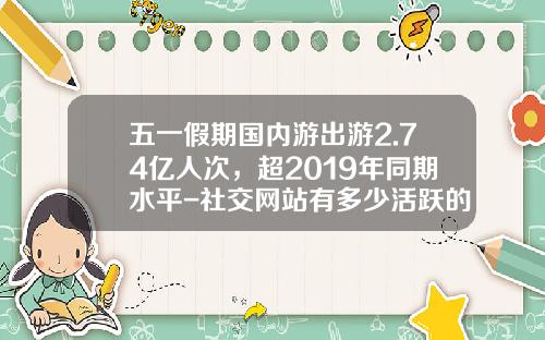 五一假期国内游出游2.74亿人次，超2019年同期水平-社交网站有多少活跃的用户