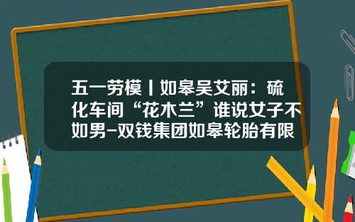 五一劳模丨如皋吴艾丽：硫化车间“花木兰”谁说女子不如男-双钱集团如皋轮胎有限公司