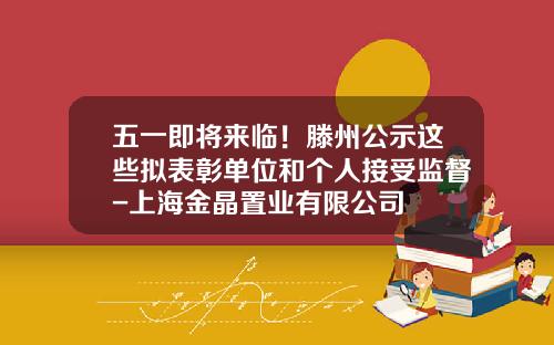 五一即将来临！滕州公示这些拟表彰单位和个人接受监督-上海金晶置业有限公司