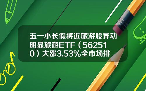 五一小长假将近旅游股异动明显旅游ETF（562510）大涨3.53%全市场排名前二-旅游基金有哪些