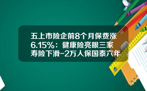 五上市险企前8个月保费涨6.15%：健康险亮眼三家寿险下滑-2万人保国泰六年能去多少钱