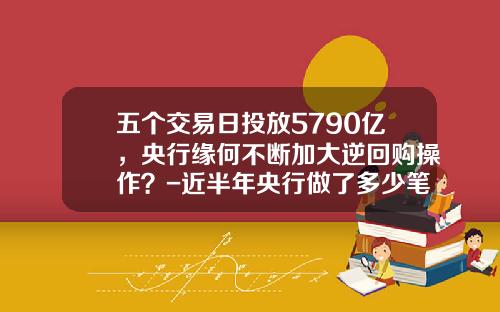 五个交易日投放5790亿，央行缘何不断加大逆回购操作？-近半年央行做了多少笔回购交易